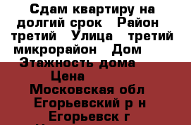 Сдам квартиру на долгий срок › Район ­ третий › Улица ­ третий микрорайон › Дом ­ 4 › Этажность дома ­ 9 › Цена ­ 9 000 - Московская обл., Егорьевский р-н, Егорьевск г. Недвижимость » Квартиры аренда   . Московская обл.